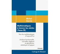 Mathématiques à travers les siècles (Tome 3) Vers les mathématiques d'aujourd'hui. Analyse fonctionnelle, nouvelles algèbres et géométries, statistique et logique. - Michel Garcia - Calvage et Mounet 