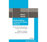 Mathématiques à travers les siècles (Tome II) Essor des mathématiques du XVIIe au XIXe siècle / Algèbre, analyse, topologie, probabilités) - Michel Garcia - Calvage et Mounet - broché - Essai