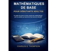 MATHÉMATIQUES DE BASE POUR DÉBUTANTS ADULTES: Un guide de remise à niveau simple des mathématiques pour les adultes qui reprennent leur parcours éducatif