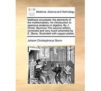 Mathesis Enucleata: The Elements Of The Mathematicks. An Introduction To Specious Analysis Or Algebra. By J. Christ. Sturmius The Second Edition, ... By E. Stone. Illustrated With Copper-Plates.
