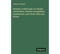 Mathilde, Großherzogin von Hessen und bei Rhein, Hessens unvergeßliche Landesmutter, nach ihrem Leben und Wirken