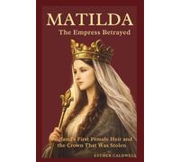 MATILDA : The Empress Betrayed: England's First Female Heir and the Crown That Was Stolen