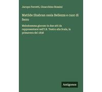Matilde Shabran ossia Bellezza e cuor di ferro: Melodramma giocoso in due atti da rappresentarsi nell'I.R. Teatro alla Scala, la primavera del 1838