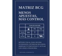 Matriz BCG. Menos apuestas, más control: Método visual para decidir inversiones, optimizar recursos, ordenar tu portafolio y actuar con lógica financiera