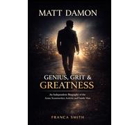 MATT DAMON GENIUS, GRIT & GREATNESS: An Independent Biography of the Actor, Screenwriter, Activist, and Family Man