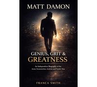 MATT DAMON GENIUS, GRIT & GREATNESS: An Independent Biography of the Actor, Screenwriter, Activist, and Family Man