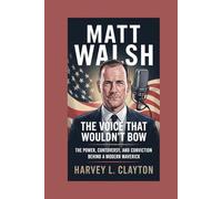 Matt Walsh: The Voice That Wouldn’t Bow: The Power, Controversy, and Conviction Behind a Modern Maverick