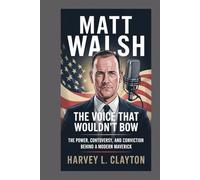 Matt Walsh: The Voice That Wouldn’t Bow: The Power, Controversy, and Conviction Behind a Modern Maverick