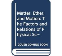 Matter, Ether, and Motion: The Factors and Relations of Physical Science,