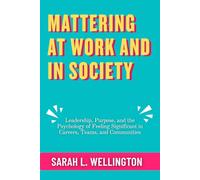 Mattering at Work and in Society: Leadership, Purpose, and the Psychology of Feeling Significant in Careers, Teams, and Communities