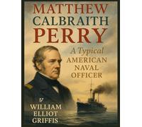 Matthew Calbraith Perry A Typical American Naval Officer by William Elliot Griffis