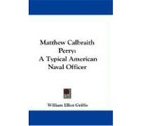 Matthew Calbraith Perry: A Typical American Naval Officer Griffis, William Elliot (Auteur)