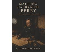 Matthew Calbraith Perry: A Typical American Naval Officer-The Man Who Opened Japan to the World