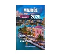 MAURICE GUIDE DE VOYAGE 2025: Découvrez des plages immaculées, des merveilles naturelles, des trésors cachés, des sentiers pittoresques et des retraites bien-être