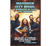 MAVERICK CITY MUSIC: A BIOGRAPHY OF FAITH AND FREEDOM: The History of a Worship Revolution from Atlanta to the World
