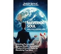 Maverick Soul: Unlocking Personal And Business Wealth. Contrarian Wisdom & Growth Hacks For Monetizing Your Ideas: Real-Life Stories Of Marketing Mavericks
