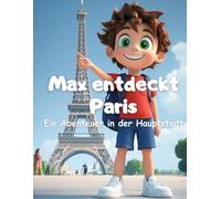 Max entdeckt Paris: Ein Abenteuer für Kinder durch die Stadt der Lichter: Entdecke die Sehenswürdigkeiten, Kultur und Magie von Paris!