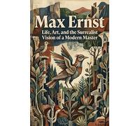 Max Ernst: Life, Art, and the Surrealist Vision of a Modern Master