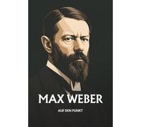 Max Weber auf den Punkt: Das Wesentliche seiner Philosophie
