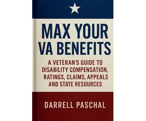 Max Your VA Benefits: A Veteran's Guide to Disability Compensation, Ratings, Claims, Appeals and State Resources