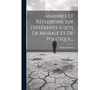 Maximes Et Réflexions Sur Différents Sujets De Morale Et De Politique...
