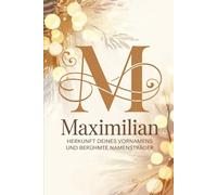 Maximilian: Herkunft deines Vornamens und berühmte Namensträger: Ein Namensbuch über Ursprung, Bedeutung und bekannte Persönlichkeiten