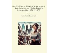 Maximilian in Mexico: A Woman's Reminiscences of the French Intervention 1862-1867