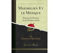 Maximilien Et le Mexique (Classic Reprint): Histoire des Derniers Mois de l'Empire Mexicain