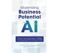 Maximizing Business Potential With AI: Protection And Growth Strategies To Multiply Your Business Faster While Avoiding AI Pitfalls