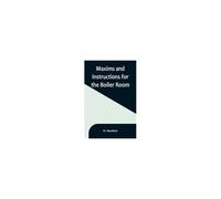 Maxims And Instructions For The Boiler Room; Useful To Engineers, Firemen & Mechanics; Relating To Steam Generators, Pumps, Appliances, Steam Heating, Practical Plumbing, Etc.