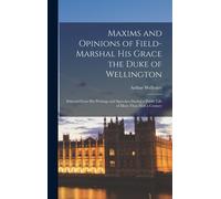 Maxims And Opinions Of Field-Marshal His Grace The Duke Of Wellington: Selected From His Writings And Speeches During A Public Life Of More Than Half