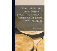 Maxims Of Life And Business From The Various Writings Of John Wanamaker