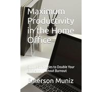 Maximum Productivity in the Home Office: Simple Strategies to Double Your Efficiency Without Burnout