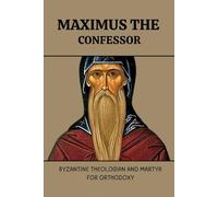 MAXIMUS THE CONFESSOR: BYZANTINE THEOLOGIAN AND MARTYR FOR ORTHODOXY