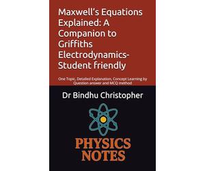 Maxwell’s Equations Explained: A Companion to Griffiths Electrodynamics-Student friendly: One Topic, Detailed Explanation, Concept Learning by Question answer and MCQ method