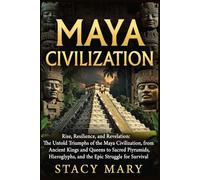 Maya Civilization: Rise, Resilience, and Revelation: The Untold Triumphs of the Maya Civilization, from Ancient Kings and Queens to Sacred Pyramids, Hieroglyphs, and the Epic Struggle for Survival