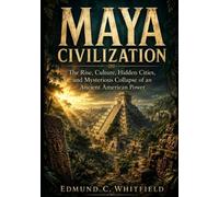Maya Civilization: The Rise, Culture, Hidden Cities, and Mysterious Collapse of an Ancient American Power
