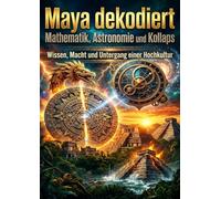 Maya dekodiert: Mathematik, Astronomie und Kollaps: Wissen, Macht und Untergang einer Hochkultur