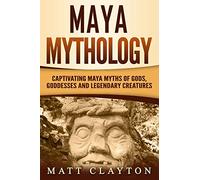Maya Mythology: Captivating Maya Myths of Gods, Goddesses and Legendary Creatures