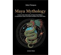Maya Mythology: Creation, Gods, Underworld, and Classic Period Religion: A Comprehensive Guide to the Myths and Beliefs of the Ancient Maya