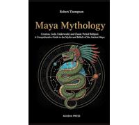Maya Mythology: Creation, Gods, Underworld, and Classic Period Religion: A Comprehensive Guide to the Myths and Beliefs of the Ancient Maya