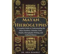 MAYAN HIEROGLYPHS: A Complete Guide to Understanding the Maya Numbers, Calendar, Gods, Glyphs, Hieroglyphic Writing, and Cultural History