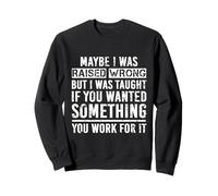 Maybe I Was Raised Wrong But I Was Taught If You Wanted Sweatshirt