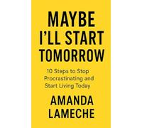 Maybe I'll Start Tomorrow: 10 Steps to Stop Procrastinating and Start Living Today
