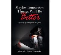 Maybe Tomorrow Things Will Be Better My Story of redemption and grace - Gabriella Grace Fairbanks - Author Solutions Inc - Livre en Anglais Gabriella Grace FairbanksGabriella Grace Fairbanks (Auteur)