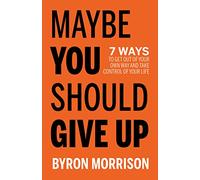 Maybe You Should Give Up: 7 Ways to Get Out of Your Own Way and Take Control of Your Life