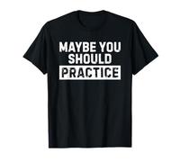 Maybe You Should Practice T-Shirt