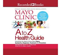 Mayo Clinic A To Z Health Guide: Everything You Need To Know About Signs, Symptoms, Diagnosis, Treatment and Prevention