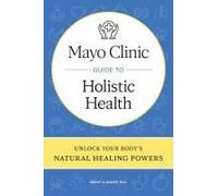 Mayo Clinic Guide to Holistic Health: Unlock Your Body's Natural Healing Powers