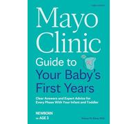 Mayo Clinic Guide to Your Baby's First Years: Clear Answers and Expert Advice for Every Phase With Your Infant and Toddler